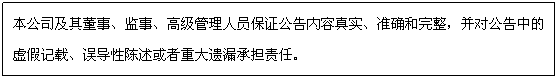 文本框: 本公司及其董事、监事、高级管理人员保证公告内容真实、准确和完整，并对公告中的虚假记载、误导性陈述或者重大遗漏承担责任。